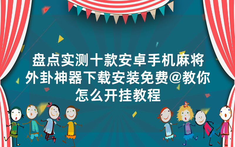 盘点实测十款安卓手机麻将外卦神器下载安装免费@教你怎么开挂教程