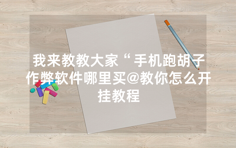 我来教教大家“手机跑胡子作弊软件哪里买@教你怎么开挂教程