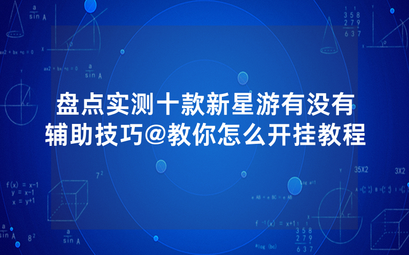 盘点实测十款新星游有没有辅助技巧@教你怎么开挂教程