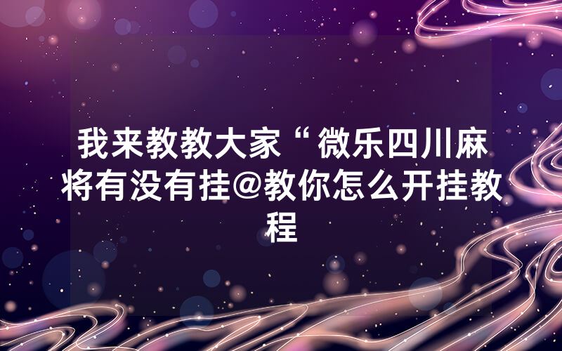 我来教教大家“微乐四川麻将有没有挂@教你怎么开挂教程
