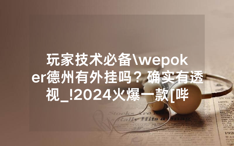 玩家技术必备\wepoker德州有外挂吗？确实有透视_!2024火爆一款[哔哩哔哩]