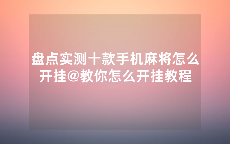 盘点实测十款手机麻将怎么开挂@教你怎么开挂教程