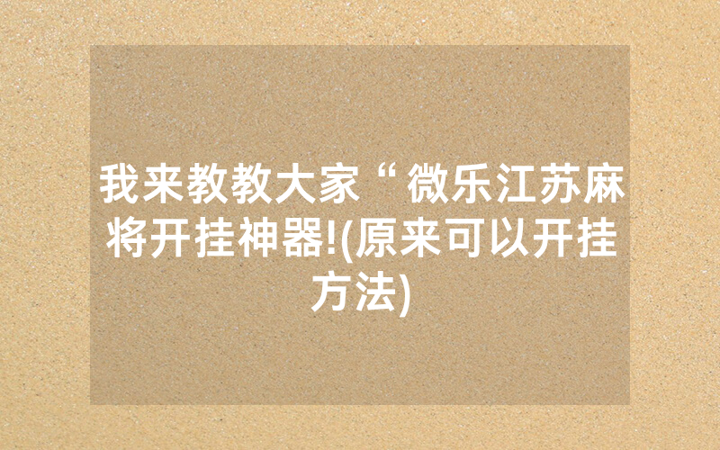 我来教教大家“微乐江苏麻将开挂神器!(原来可以开挂方法)