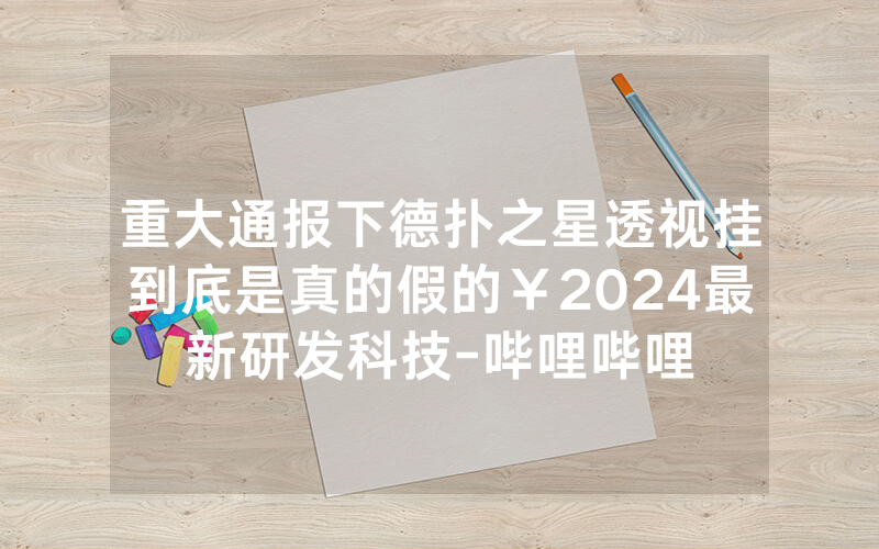 重大通报下德扑之星透视挂到底是真的假的￥2024最新研发科技-哔哩哔哩