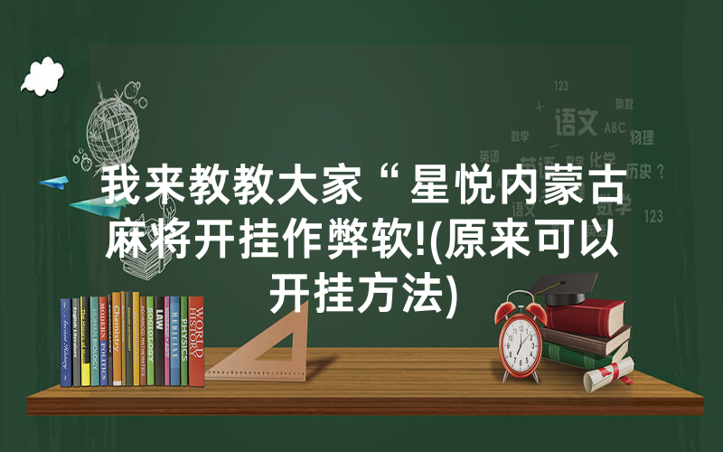 我来教教大家“星悦内蒙古麻将开挂作弊软!(原来可以开挂方法)
