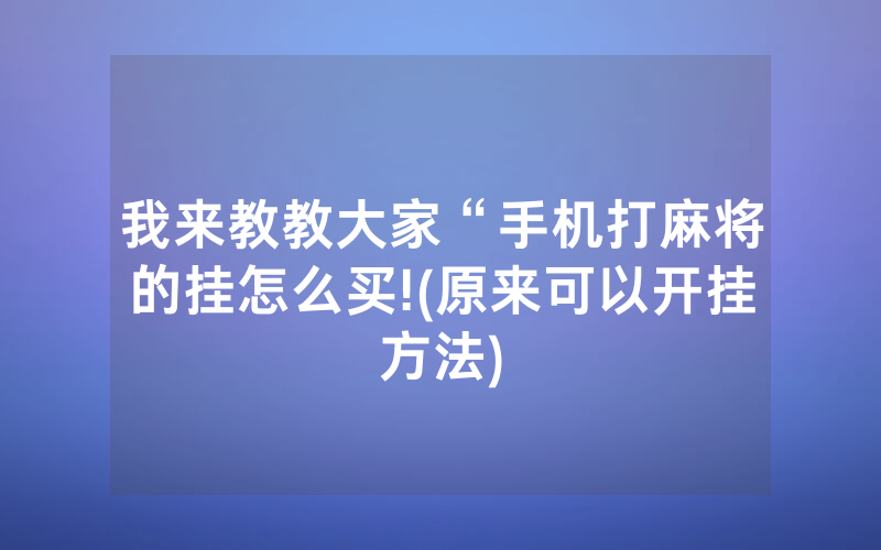 我来教教大家“手机打麻将的挂怎么买!(原来可以开挂方法)
