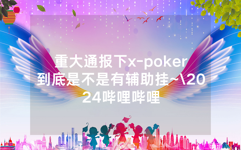 重大通报下x-poker到底是不是有辅助挂~\2024哔哩哔哩