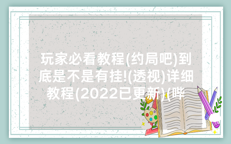 玩家必看教程(约局吧)到底是不是有挂!(透视)详细教程(2022已更新)(哔哩哔哩)