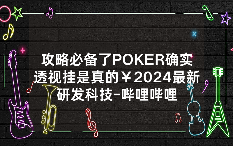 攻略必备了POKER确实透视挂是真的￥2024最新研发科技-哔哩哔哩