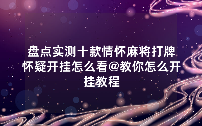 盘点实测十款情怀麻将打牌怀疑开挂怎么看@教你怎么开挂教程