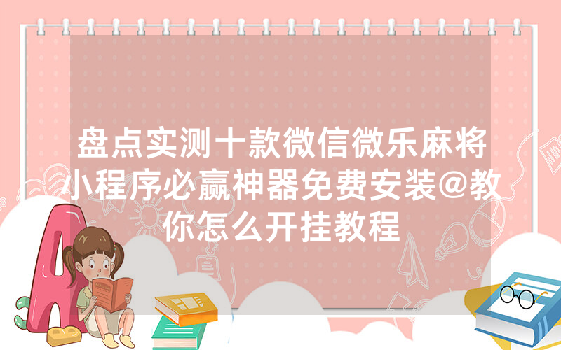 盘点实测十款微信微乐麻将小程序必赢神器免费安装@教你怎么开挂教程