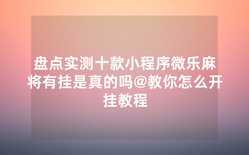 盘点实测十款小程序微乐麻将有挂是真的吗@教你怎么开挂教程