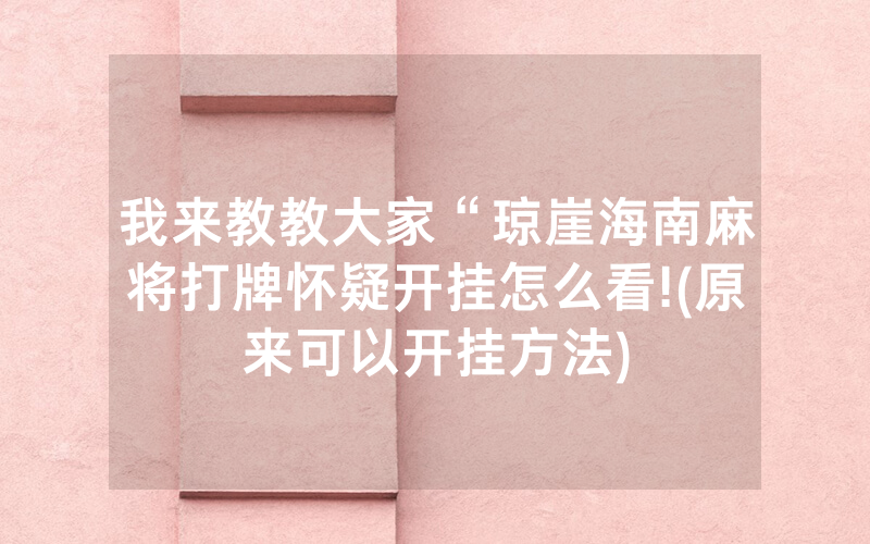 我来教教大家“琼崖海南麻将打牌怀疑开挂怎么看!(原来可以开挂方法)