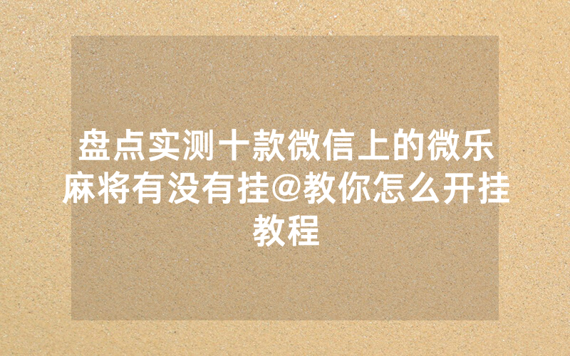盘点实测十款微信上的微乐麻将有没有挂@教你怎么开挂教程