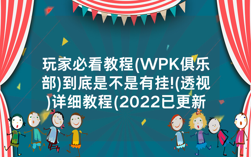 玩家必看教程(WPK俱乐部)到底是不是有挂!(透视)详细教程(2022已更新)(哔哩哔哩)