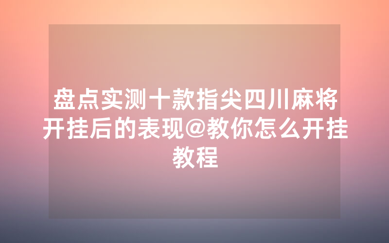 盘点实测十款指尖四川麻将开挂后的表现@教你怎么开挂教程