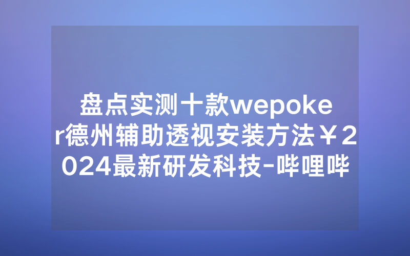 盘点实测十款wepoker德州辅助透视安装方法￥2024最新研发科技-哔哩哔哩