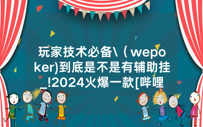 玩家技术必备\（wepoker)到底是不是有辅助挂_!2024火爆一款[哔哩哔哩]