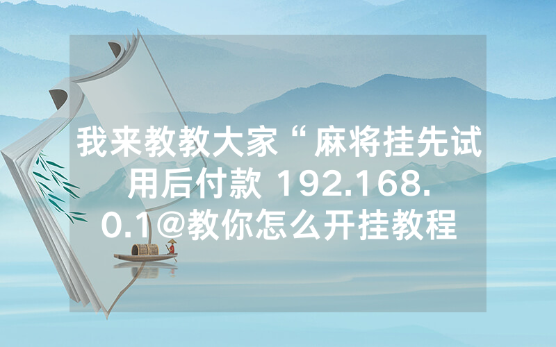 我来教教大家“麻将挂先试用后付款 192.168.0.1@教你怎么开挂教程