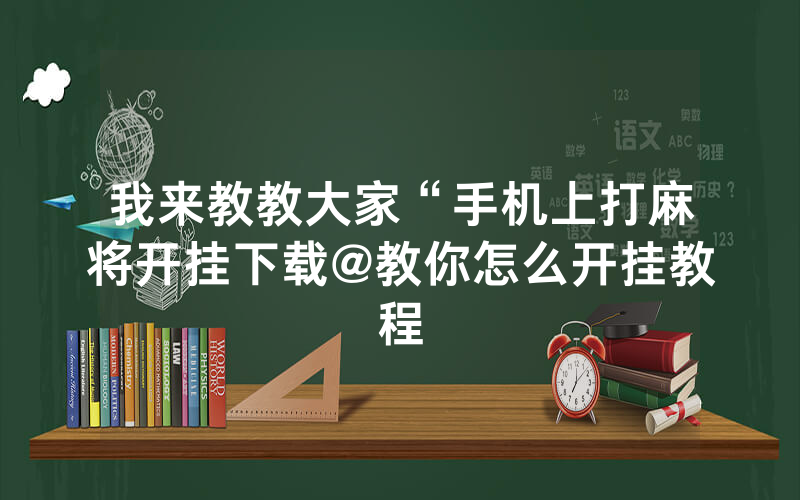 我来教教大家“手机上打麻将开挂下载@教你怎么开挂教程