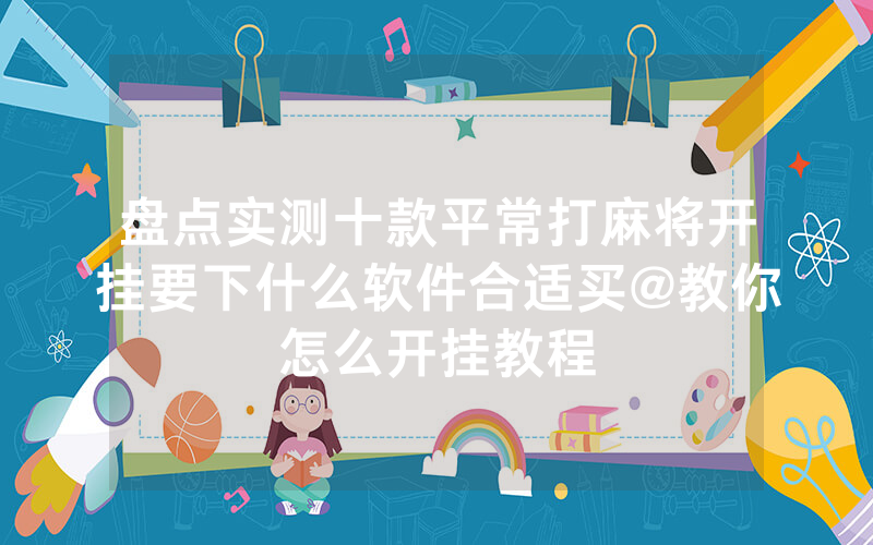 盘点实测十款平常打麻将开挂要下什么软件合适买@教你怎么开挂教程