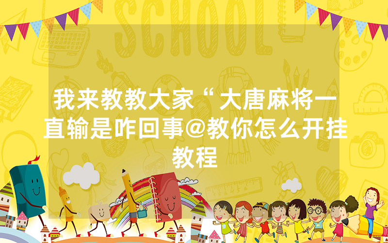 我来教教大家“大唐麻将一直输是咋回事@教你怎么开挂教程