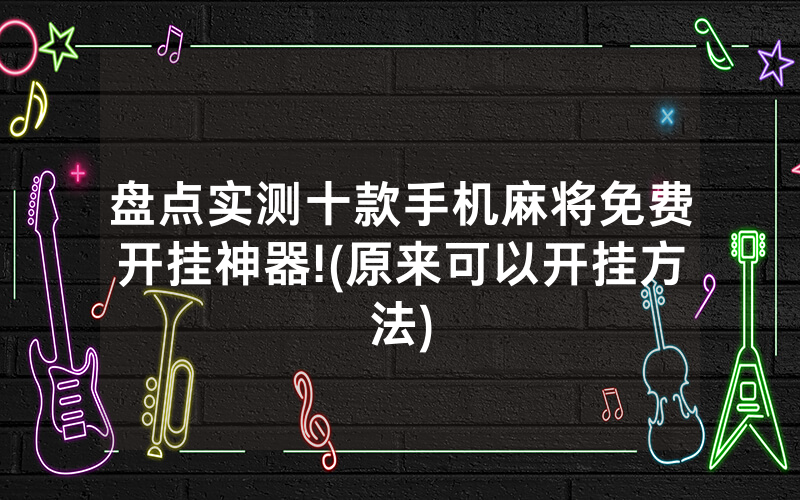 盘点实测十款手机麻将免费开挂神器!(原来可以开挂方法)