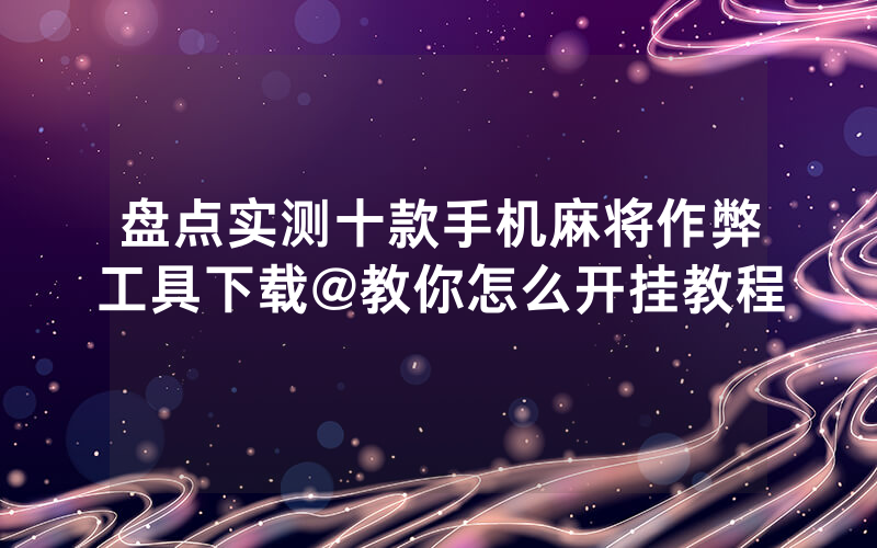 盘点实测十款手机麻将作弊工具下载@教你怎么开挂教程