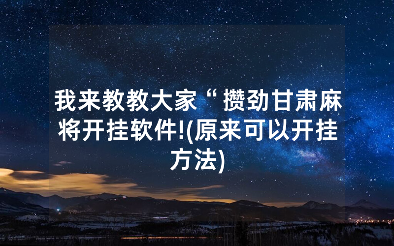 我来教教大家“攒劲甘肃麻将开挂软件!(原来可以开挂方法)
