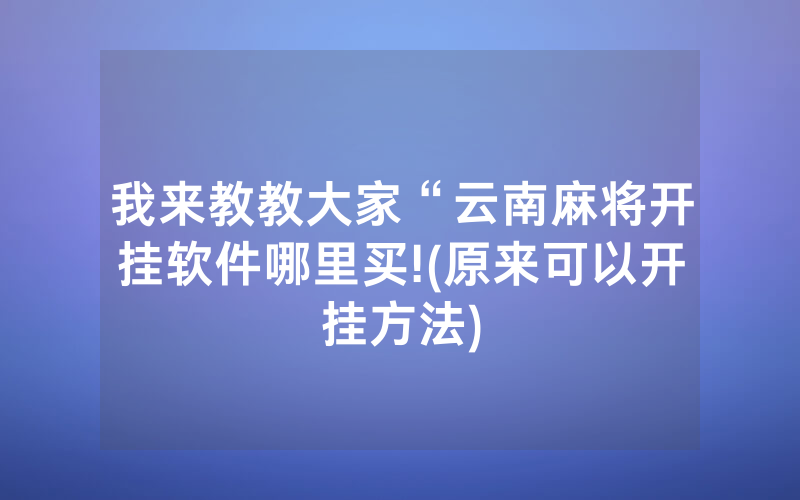 我来教教大家“云南麻将开挂软件哪里买!(原来可以开挂方法)