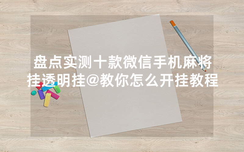 盘点实测十款微信手机麻将挂透明挂@教你怎么开挂教程