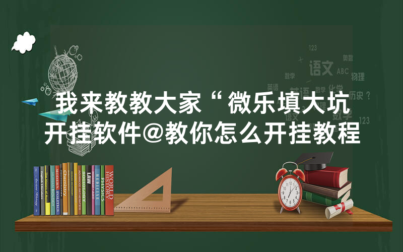 我来教教大家“微乐填大坑开挂软件@教你怎么开挂教程
