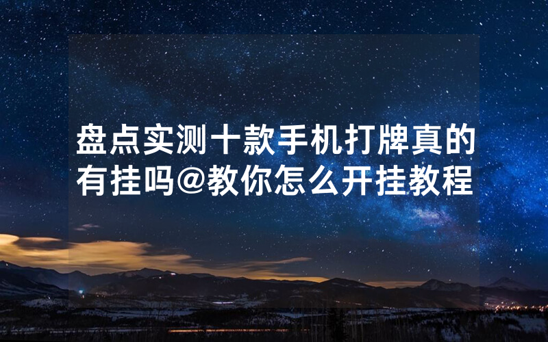盘点实测十款手机打牌真的有挂吗@教你怎么开挂教程