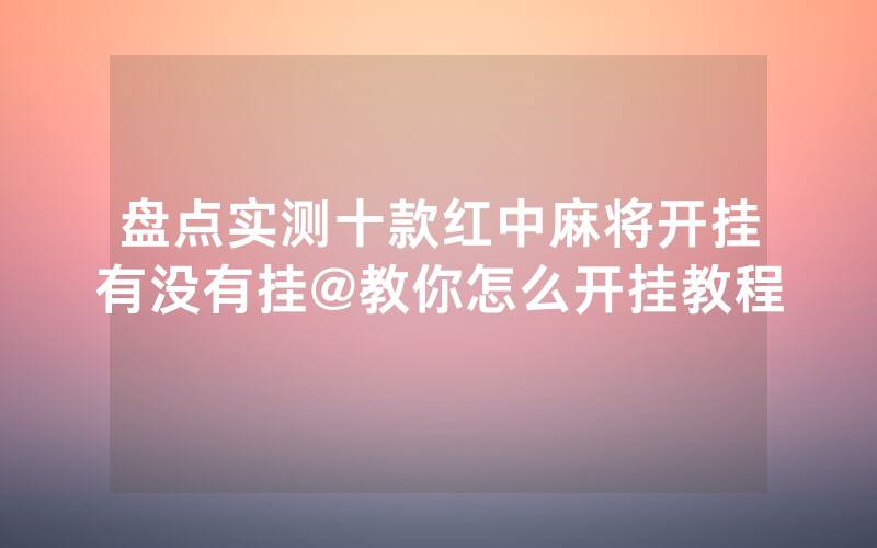 盘点实测十款红中麻将开挂有没有挂@教你怎么开挂教程
