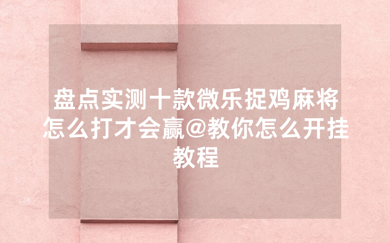 盘点实测十款微乐捉鸡麻将怎么打才会赢@教你怎么开挂教程