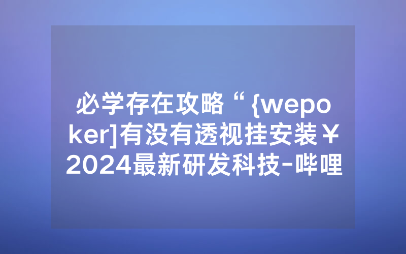 必学存在攻略“{wepoker]有没有透视挂安装￥2024最新研发科技-哔哩哔哩