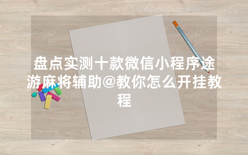 盘点实测十款微信小程序途游麻将辅助@教你怎么开挂教程