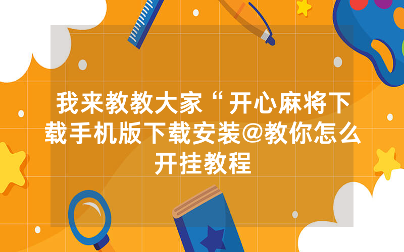 我来教教大家“开心麻将下载手机版下载安装@教你怎么开挂教程