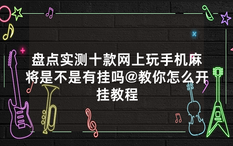 盘点实测十款网上玩手机麻将是不是有挂吗@教你怎么开挂教程