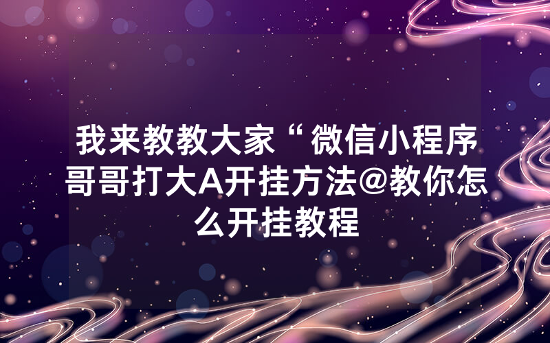 我来教教大家“微信小程序哥哥打大A开挂方法@教你怎么开挂教程