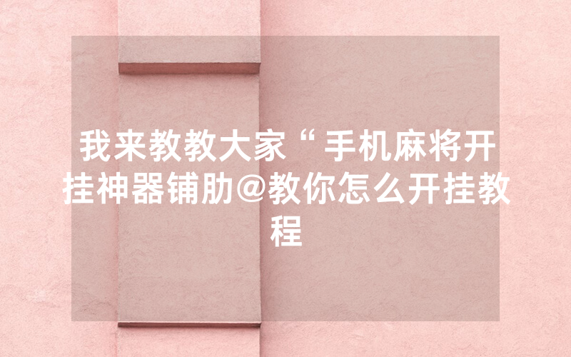我来教教大家“手机麻将开挂神器铺肋@教你怎么开挂教程