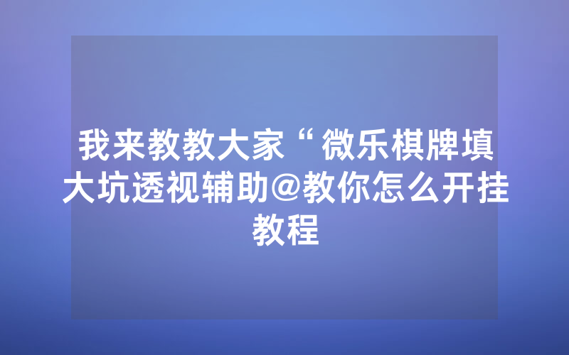 我来教教大家“微乐棋牌填大坑透视辅助@教你怎么开挂教程