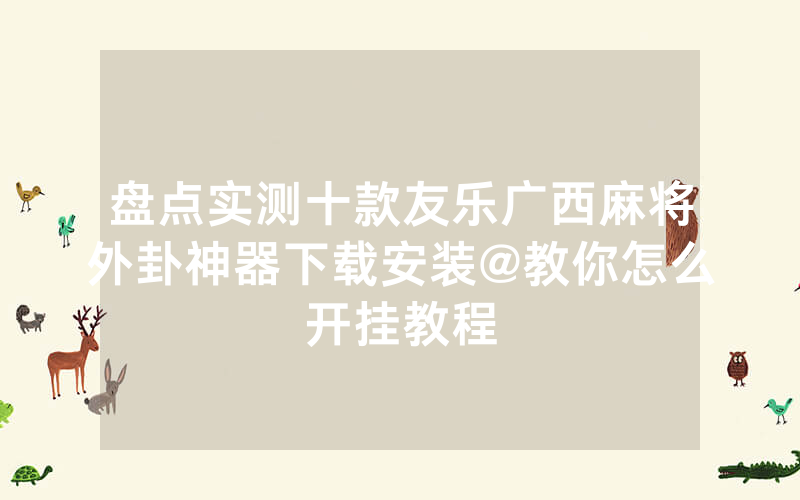 盘点实测十款友乐广西麻将外卦神器下载安装@教你怎么开挂教程