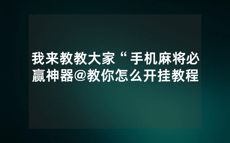 我来教教大家“手机麻将必赢神器@教你怎么开挂教程