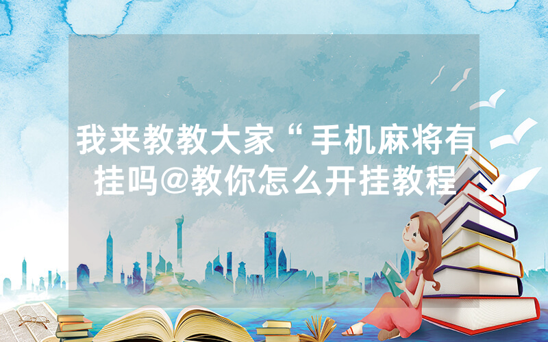 我来教教大家“手机麻将有挂吗@教你怎么开挂教程