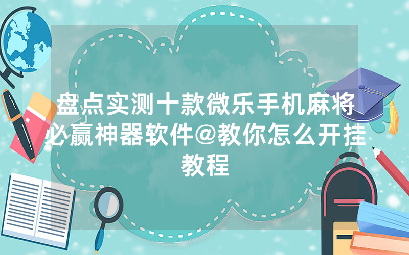 盘点实测十款微乐手机麻将必赢神器软件@教你怎么开挂教程