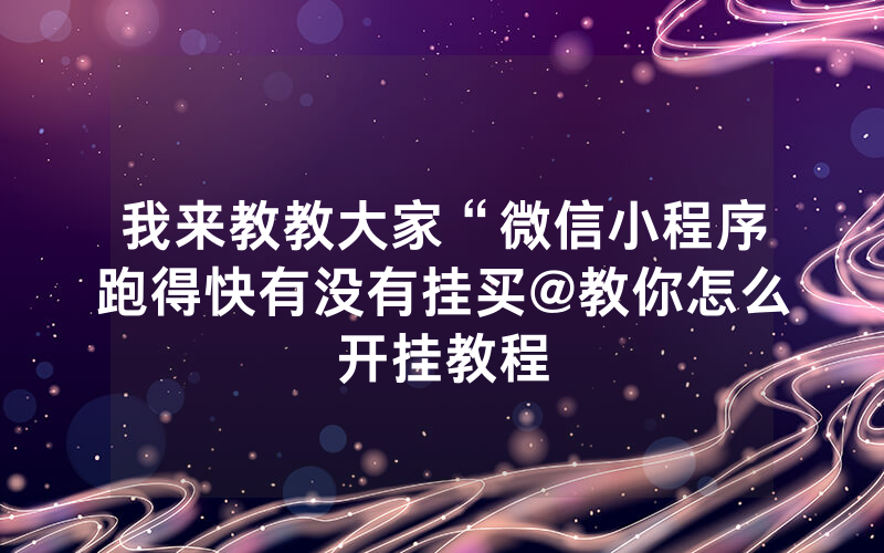 我来教教大家“微信小程序跑得快有没有挂买@教你怎么开挂教程