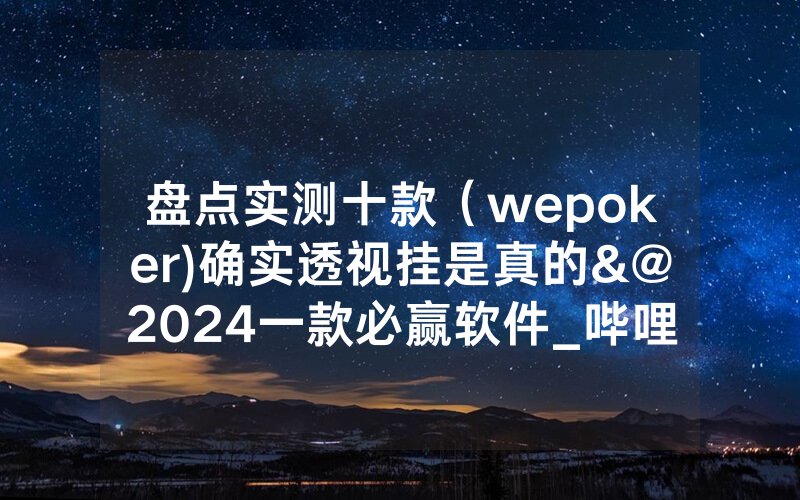盘点实测十款（wepoker)确实透视挂是真的&@2024一款必赢软件_哔哩哔哩