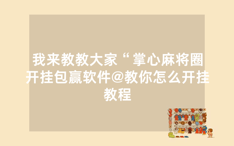 我来教教大家“掌心麻将圈开挂包赢软件@教你怎么开挂教程