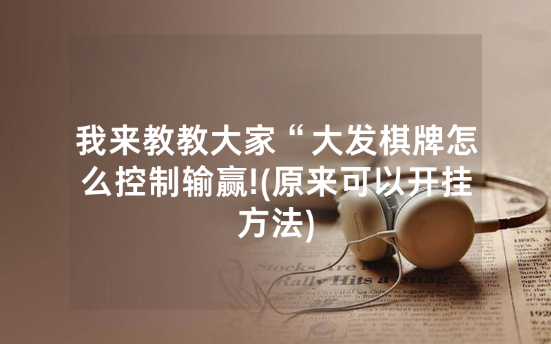 我来教教大家“大发棋牌怎么控制输赢!(原来可以开挂方法)